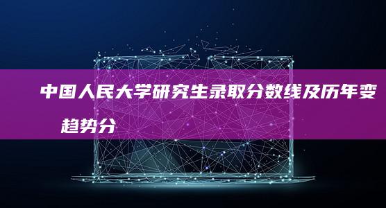 中国人民大学研究生录取分数线及历年变化趋势分析